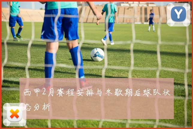 西甲2月赛程安排与冬歇期后球队状态分析