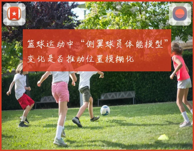 篮球运动中“侧翼球员体能模型”变化是否推动位置模糊化