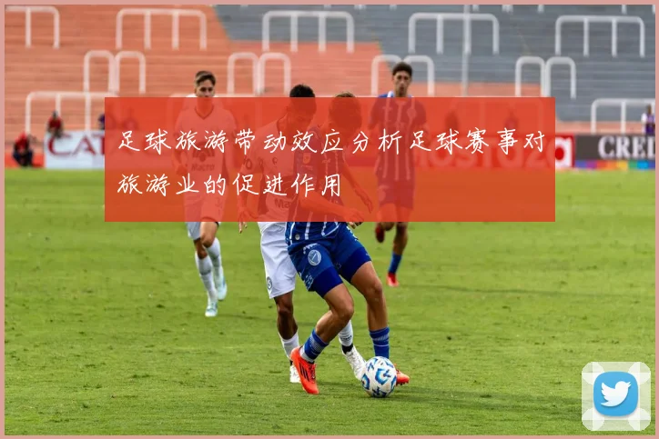 足球旅游带动效应分析足球赛事对旅游业的促进作用