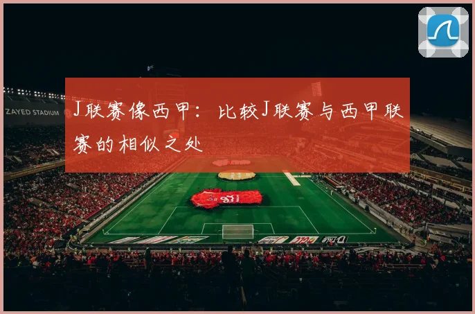 J联赛像西甲：比较J联赛与西甲联赛的相似之处