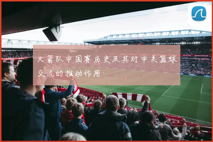 火箭队中国赛历史及其对中美篮球交流的推动作用