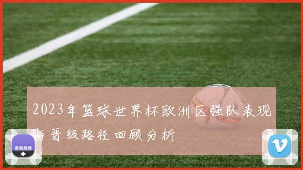 2023年篮球世界杯欧洲区强队表现与晋级路径回顾分析
