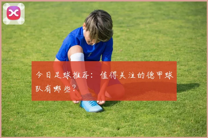 今日足球推荐：值得关注的德甲球队有哪些？