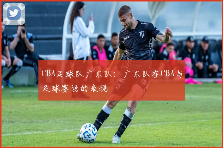 CBA足球队广东队：广东队在CBA与足球赛场的表现
