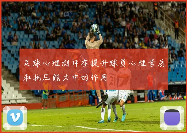 足球心理测评在提升球员心理素质和抗压能力中的作用