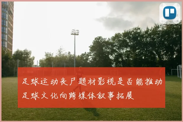 足球运动丧尸题材影视是否能推动足球文化向跨媒体叙事拓展