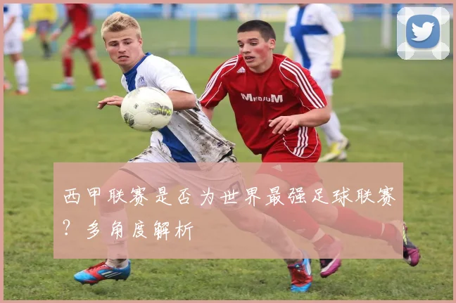 西甲联赛是否为世界最强足球联赛？多角度解析
